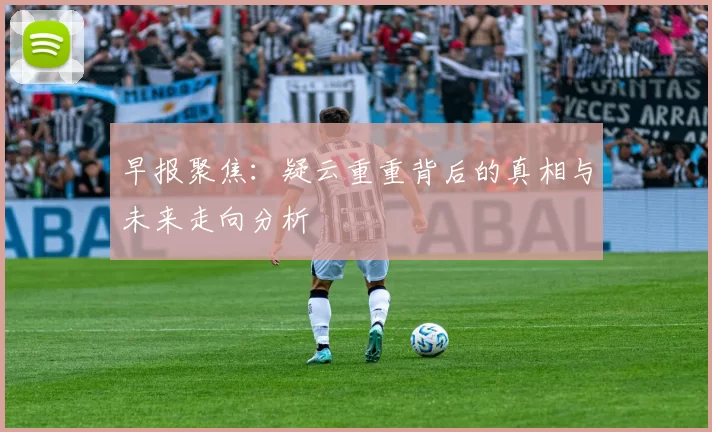 早报聚焦：疑云重重背后的真相与未来走向分析