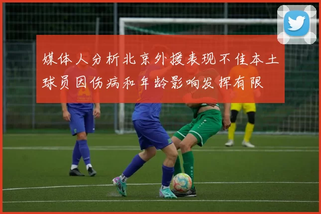 媒体人分析北京外援表现不佳本土球员因伤病和年龄影响发挥有限
