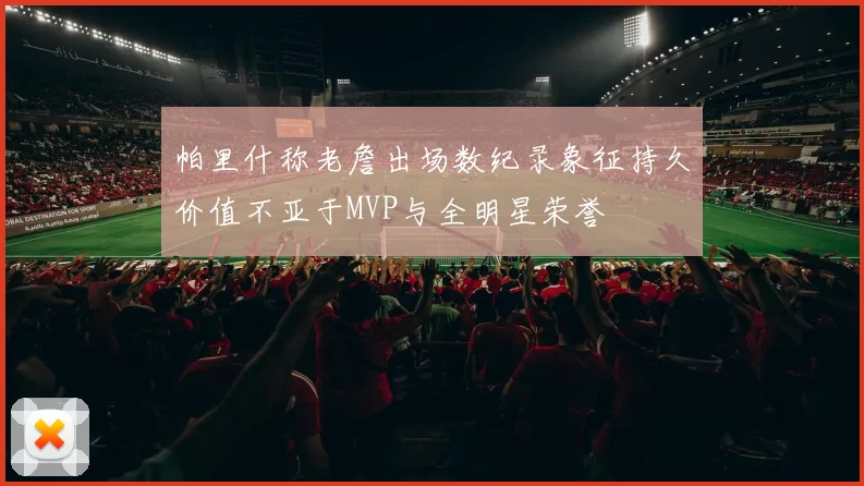帕里什称老詹出场数纪录象征持久价值不亚于MVP与全明星荣誉