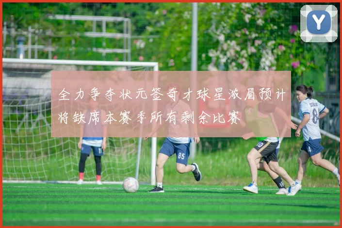 全力争夺状元签奇才球星浓眉预计将缺席本赛季所有剩余比赛