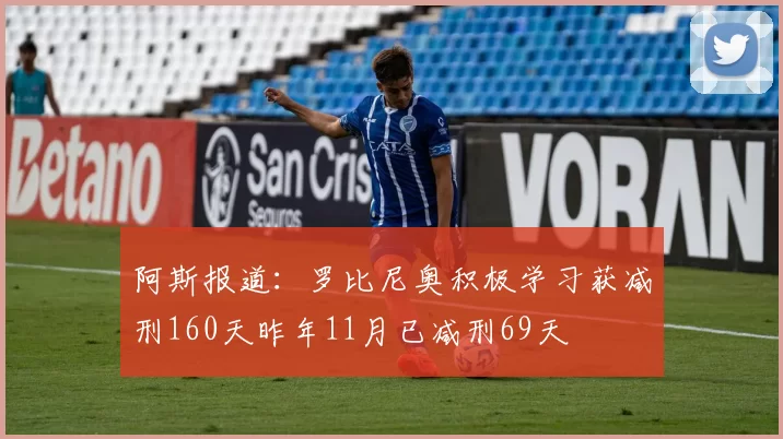 阿斯报道：罗比尼奥积极学习获减刑160天昨年11月已减刑69天