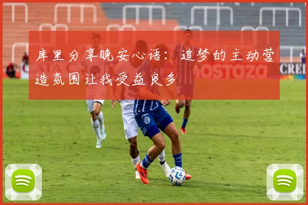 库里分享晚安心语：追梦的主动营造氛围让我受益良多