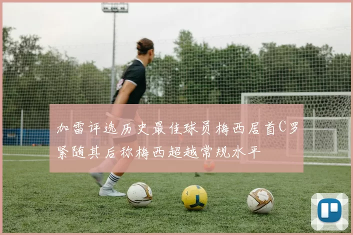 加雷评选历史最佳球员梅西居首C罗紧随其后称梅西超越常规水平