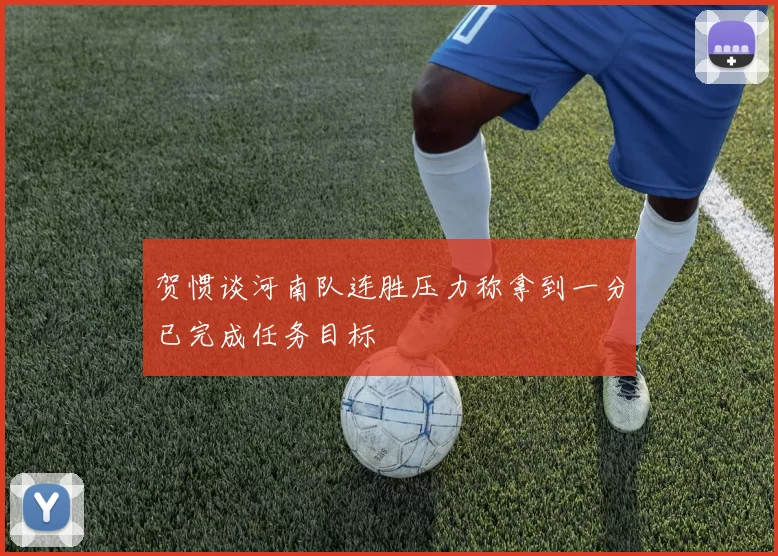 贺惯谈河南队连胜压力称拿到一分已完成任务目标
