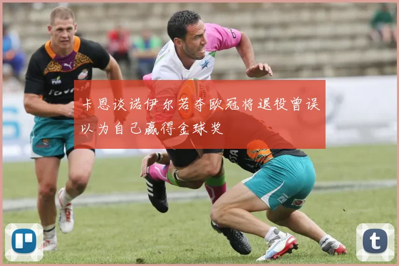 卡恩谈诺伊尔若夺欧冠将退役曾误以为自己赢得金球奖