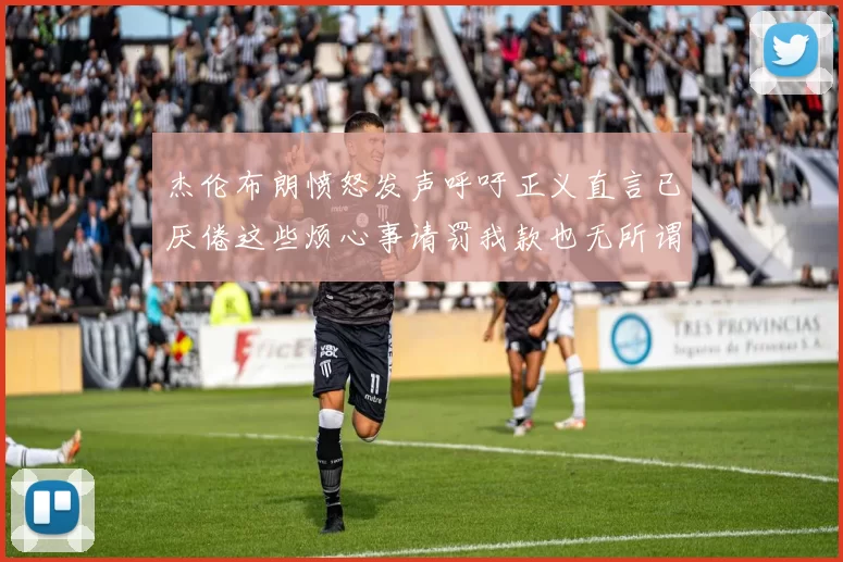 杰伦布朗愤怒发声呼吁正义直言已厌倦这些烦心事请罚我款也无所谓