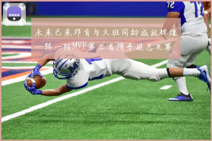未来已来邓肯与文班同龄成就辉煌一阵一防MVP第三名携手进总决赛