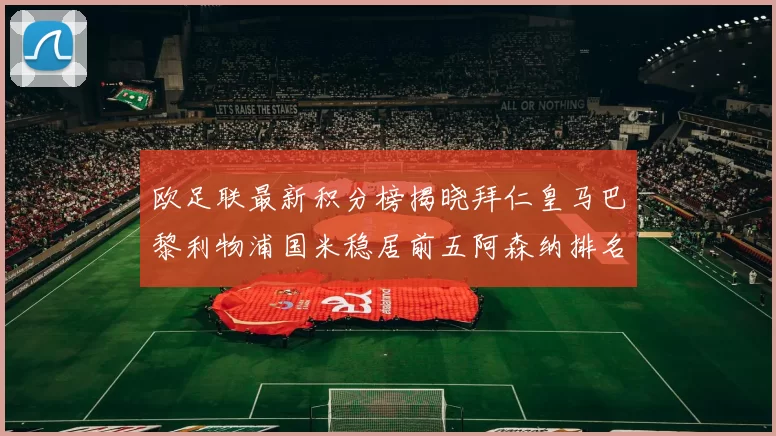 欧足联最新积分榜揭晓拜仁皇马巴黎利物浦国米稳居前五阿森纳排名第七