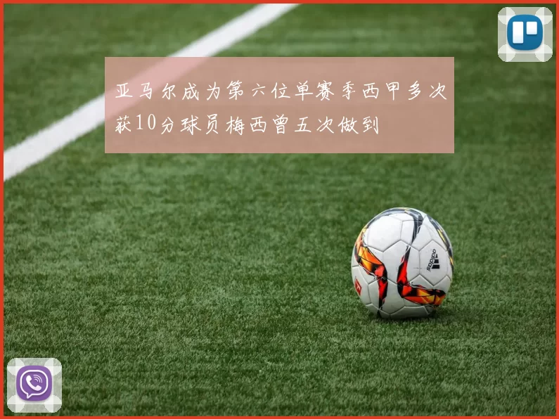 亚马尔成为第六位单赛季西甲多次获10分球员梅西曾五次做到