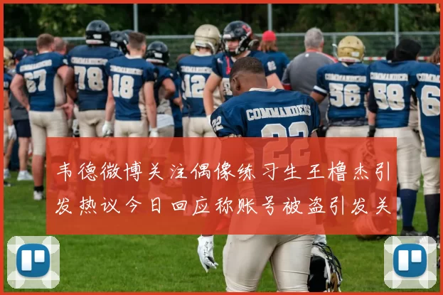 韦德微博关注偶像练习生王橹杰引发热议今日回应称账号被盗引发关注
