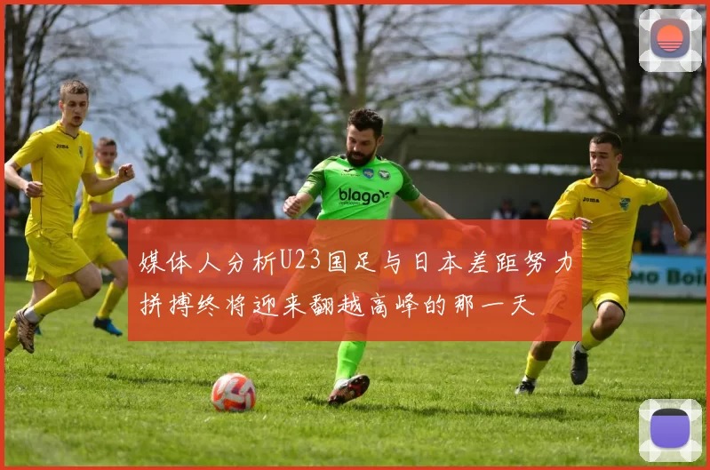 媒体人分析U23国足与日本差距努力拼搏终将迎来翻越高峰的那一天