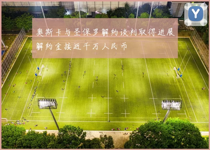 奥斯卡与圣保罗解约谈判取得进展解约金接近千万人民币