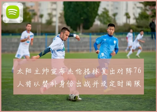 太阳主帅宣布杰伦格林复出对阵76人将以替补身份出战并设定时间限制