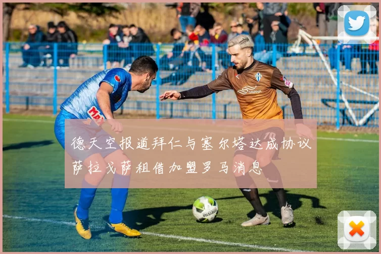 德天空报道拜仁与塞尔塔达成协议萨拉戈萨租借加盟罗马消息