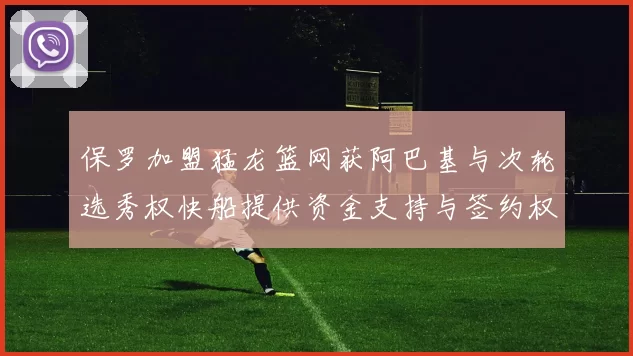 保罗加盟猛龙篮网获阿巴基与次轮选秀权快船提供资金支持与签约权