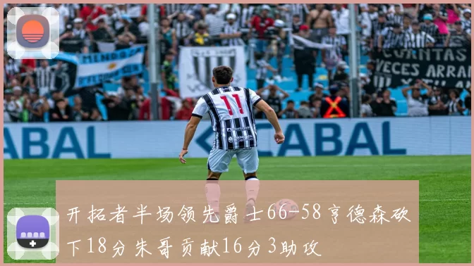 开拓者半场领先爵士66-58亨德森砍下18分朱哥贡献16分3助攻