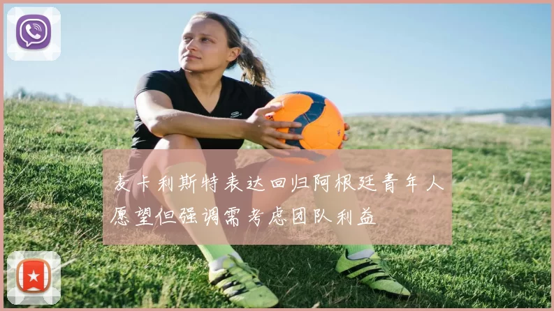 麦卡利斯特表达回归阿根廷青年人愿望但强调需考虑团队利益